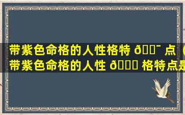 带紫色命格的人性格特 🐯 点（带紫色命格的人性 🐋 格特点是什么）